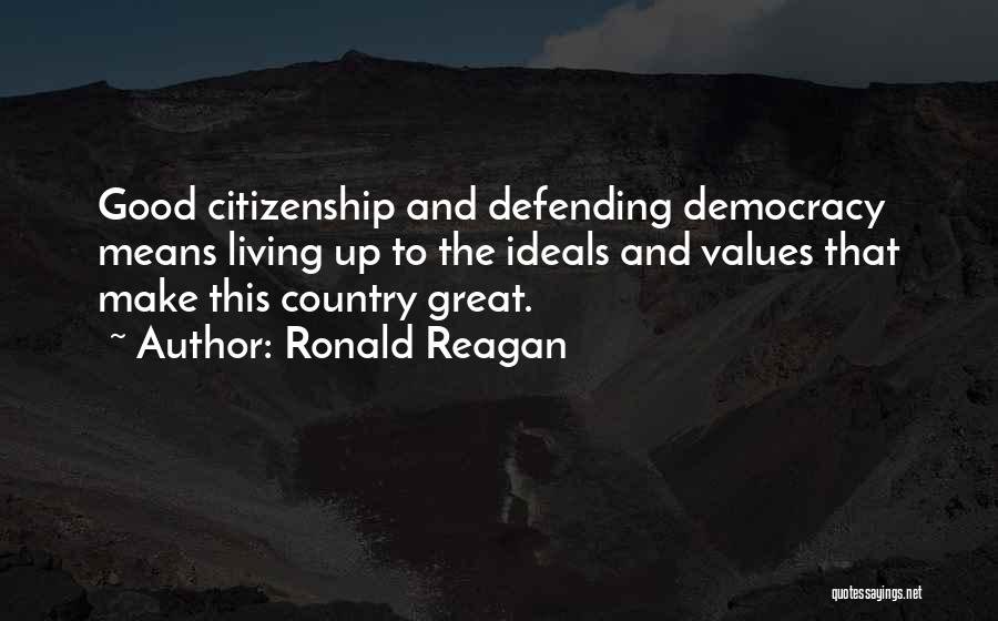 Ronald Reagan Quotes: Good Citizenship And Defending Democracy Means Living Up To The Ideals And Values That Make This Country Great.