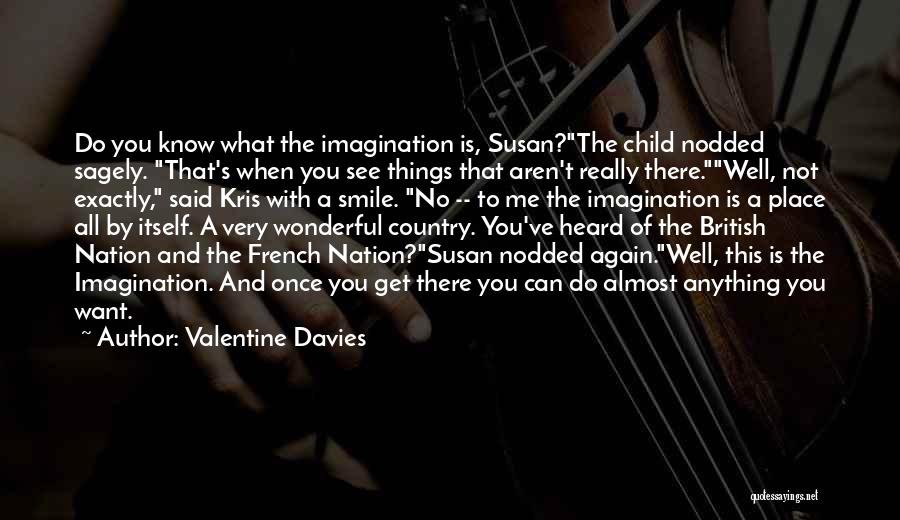 Valentine Davies Quotes: Do You Know What The Imagination Is, Susan?the Child Nodded Sagely. That's When You See Things That Aren't Really There.well,