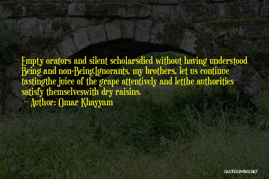 Omar Khayyam Quotes: Empty Orators And Silent Scholarsdied Without Having Understood Being And Non-being.ignorants, My Brothers, Let Us Continue Tastingthe Juice Of The