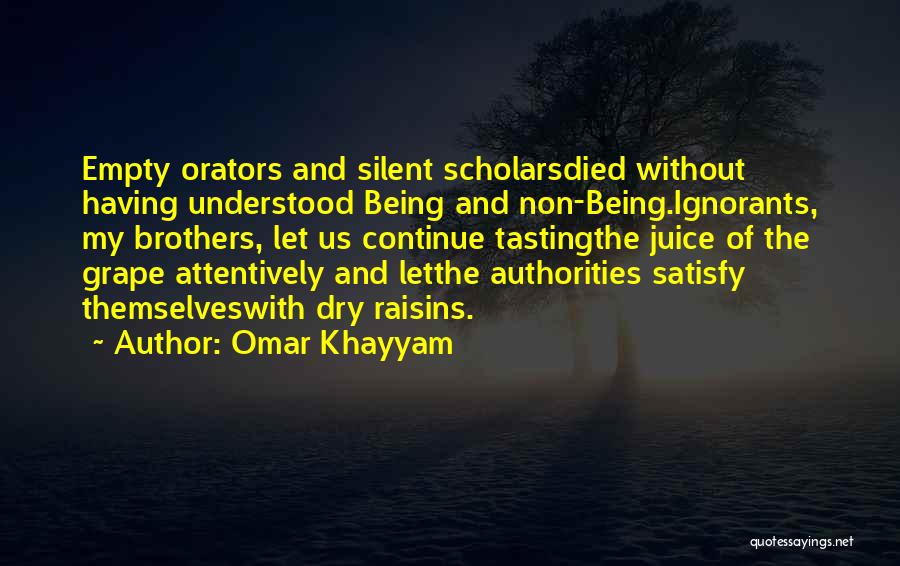 Omar Khayyam Quotes: Empty Orators And Silent Scholarsdied Without Having Understood Being And Non-being.ignorants, My Brothers, Let Us Continue Tastingthe Juice Of The