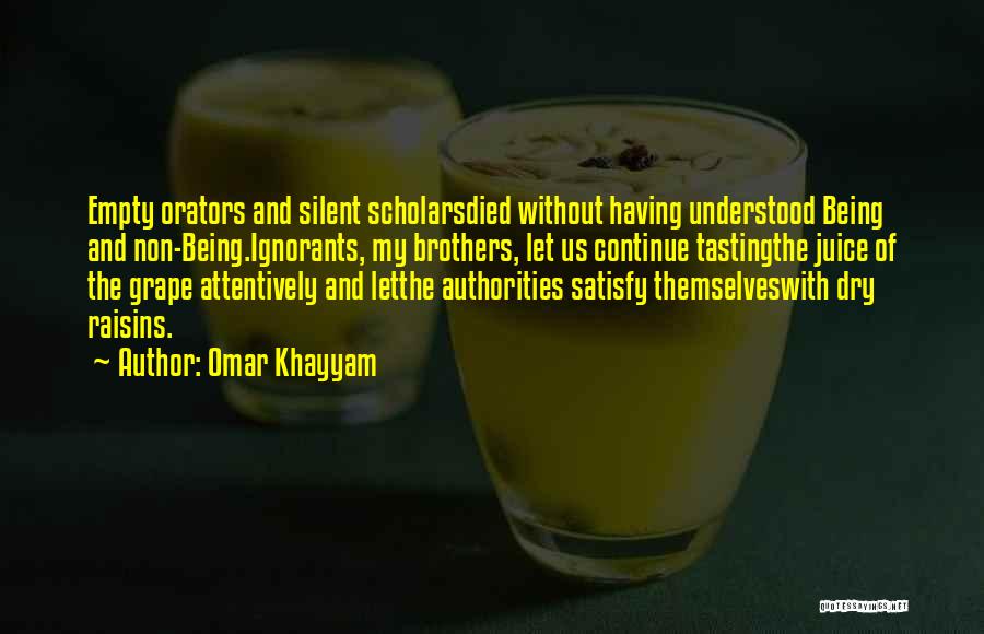 Omar Khayyam Quotes: Empty Orators And Silent Scholarsdied Without Having Understood Being And Non-being.ignorants, My Brothers, Let Us Continue Tastingthe Juice Of The