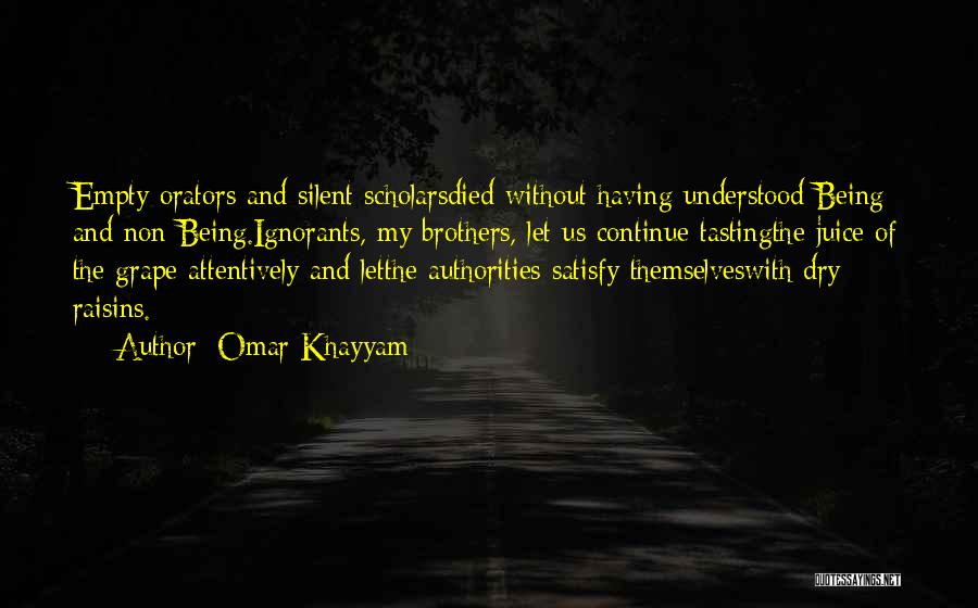 Omar Khayyam Quotes: Empty Orators And Silent Scholarsdied Without Having Understood Being And Non-being.ignorants, My Brothers, Let Us Continue Tastingthe Juice Of The