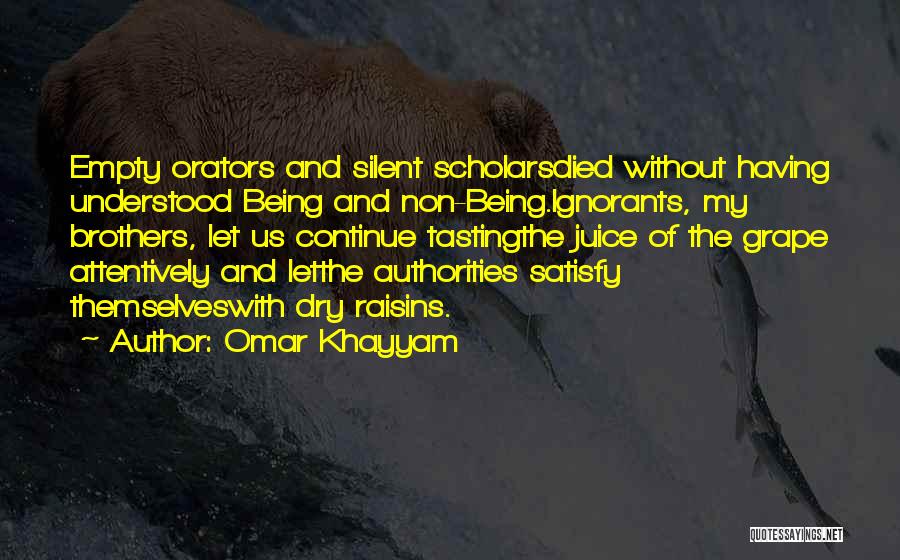 Omar Khayyam Quotes: Empty Orators And Silent Scholarsdied Without Having Understood Being And Non-being.ignorants, My Brothers, Let Us Continue Tastingthe Juice Of The