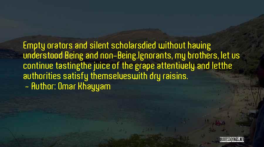 Omar Khayyam Quotes: Empty Orators And Silent Scholarsdied Without Having Understood Being And Non-being.ignorants, My Brothers, Let Us Continue Tastingthe Juice Of The