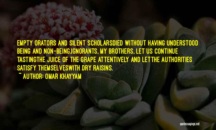 Omar Khayyam Quotes: Empty Orators And Silent Scholarsdied Without Having Understood Being And Non-being.ignorants, My Brothers, Let Us Continue Tastingthe Juice Of The