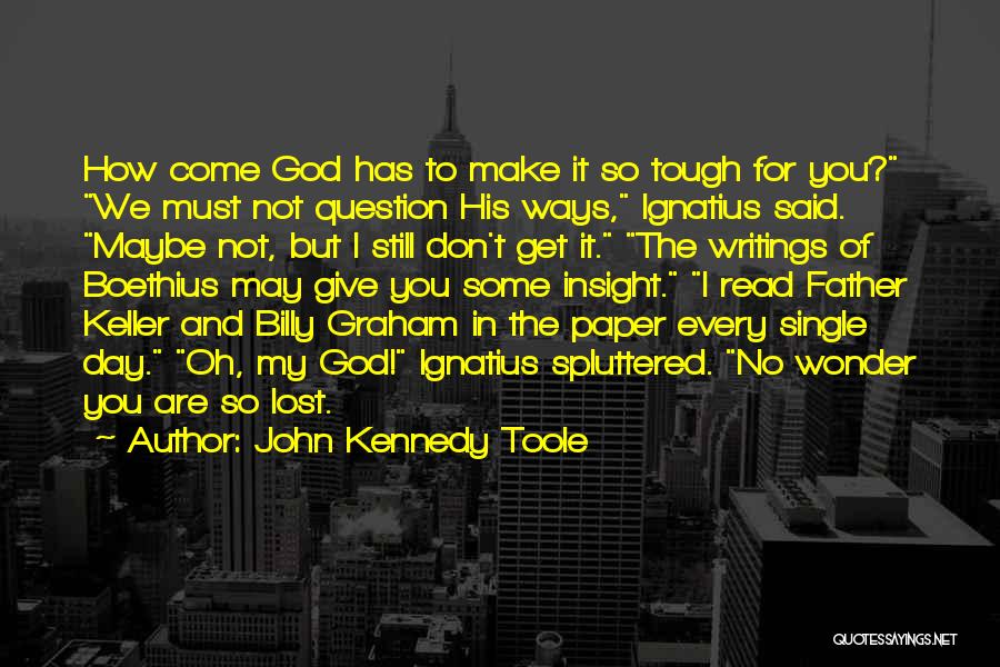 John Kennedy Toole Quotes: How Come God Has To Make It So Tough For You? We Must Not Question His Ways, Ignatius Said. Maybe