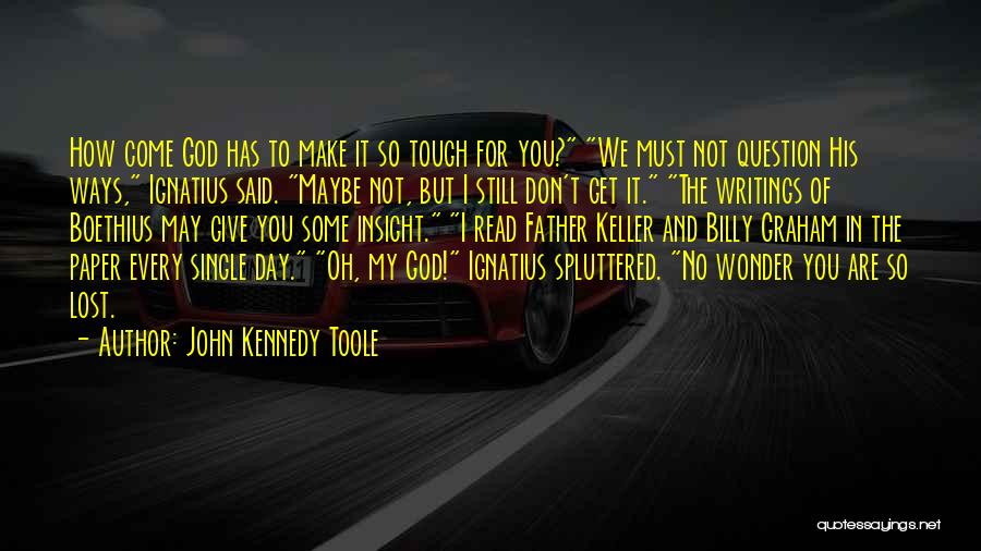 John Kennedy Toole Quotes: How Come God Has To Make It So Tough For You? We Must Not Question His Ways, Ignatius Said. Maybe