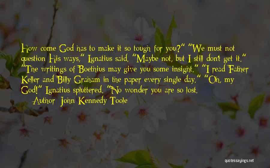 John Kennedy Toole Quotes: How Come God Has To Make It So Tough For You? We Must Not Question His Ways, Ignatius Said. Maybe