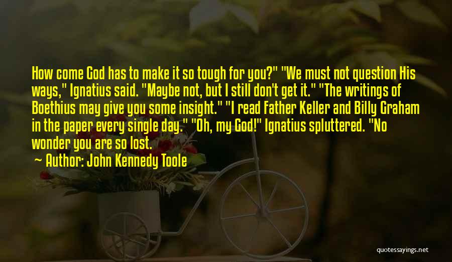 John Kennedy Toole Quotes: How Come God Has To Make It So Tough For You? We Must Not Question His Ways, Ignatius Said. Maybe