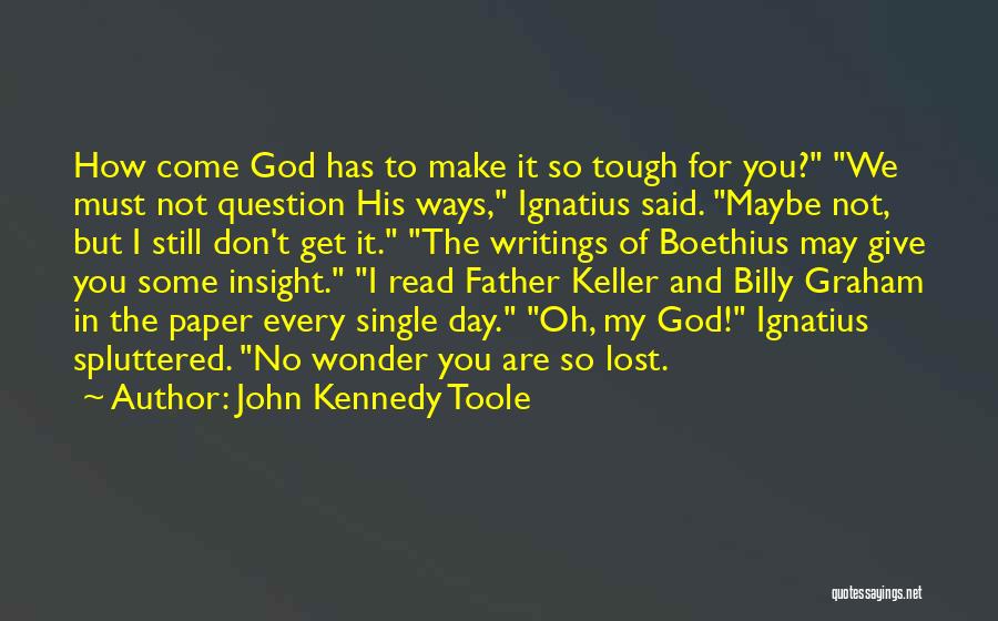 John Kennedy Toole Quotes: How Come God Has To Make It So Tough For You? We Must Not Question His Ways, Ignatius Said. Maybe