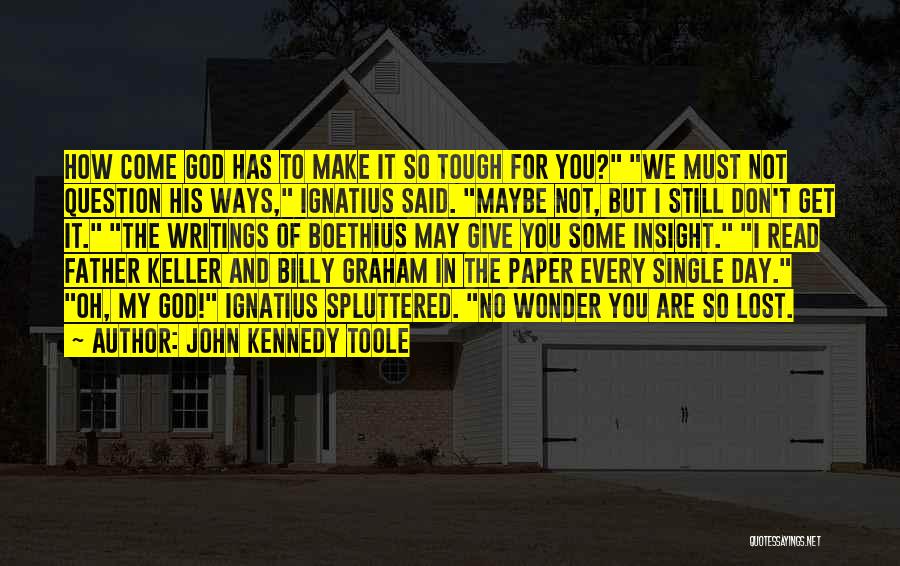John Kennedy Toole Quotes: How Come God Has To Make It So Tough For You? We Must Not Question His Ways, Ignatius Said. Maybe