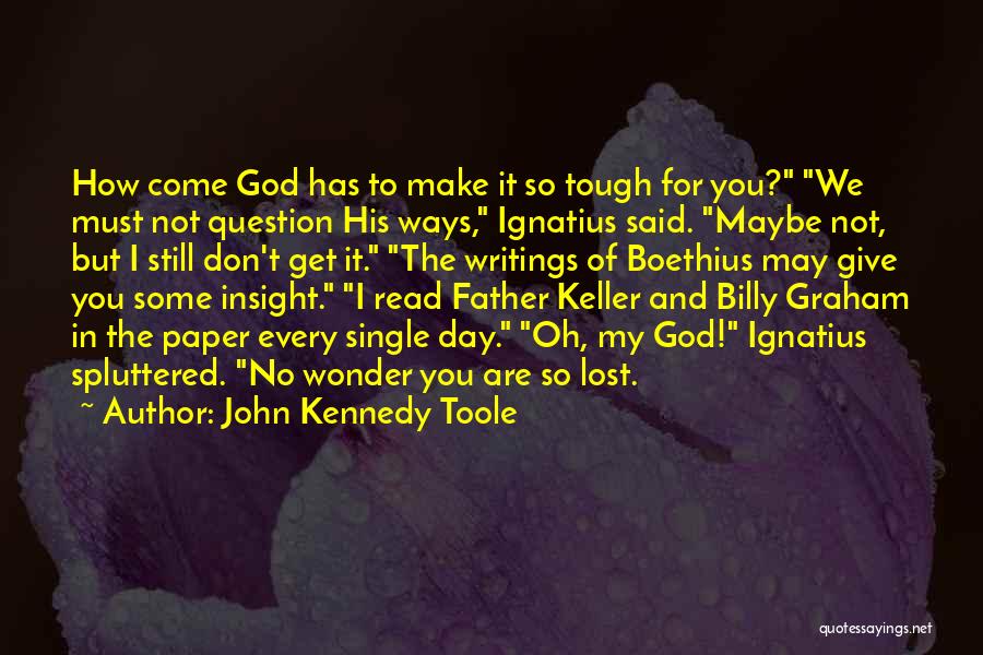 John Kennedy Toole Quotes: How Come God Has To Make It So Tough For You? We Must Not Question His Ways, Ignatius Said. Maybe