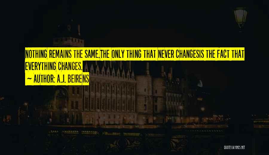 A.J. Beirens Quotes: Nothing Remains The Same.the Only Thing That Never Changesis The Fact That Everything Changes.