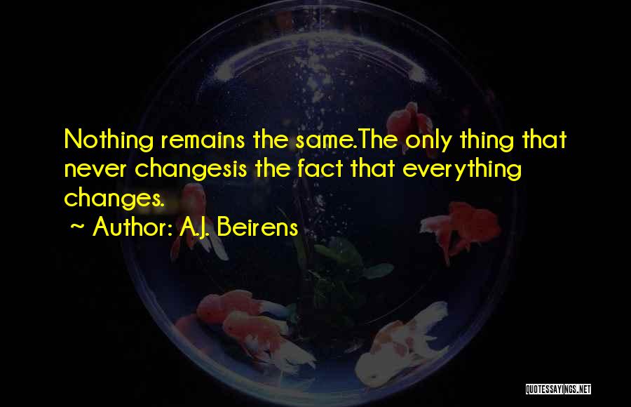 A.J. Beirens Quotes: Nothing Remains The Same.the Only Thing That Never Changesis The Fact That Everything Changes.