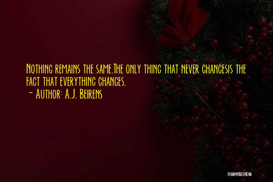 A.J. Beirens Quotes: Nothing Remains The Same.the Only Thing That Never Changesis The Fact That Everything Changes.