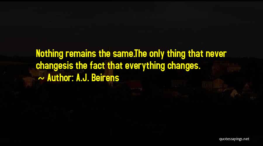 A.J. Beirens Quotes: Nothing Remains The Same.the Only Thing That Never Changesis The Fact That Everything Changes.