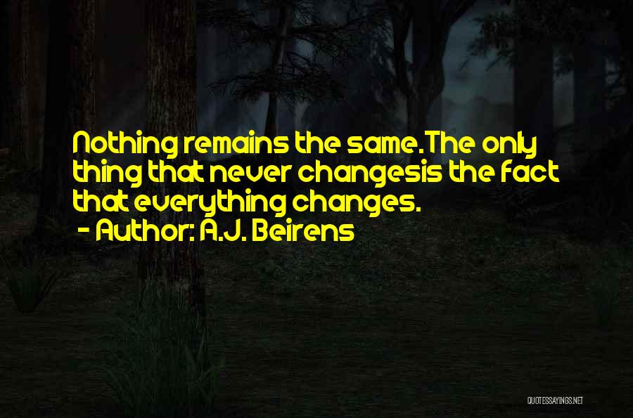 A.J. Beirens Quotes: Nothing Remains The Same.the Only Thing That Never Changesis The Fact That Everything Changes.