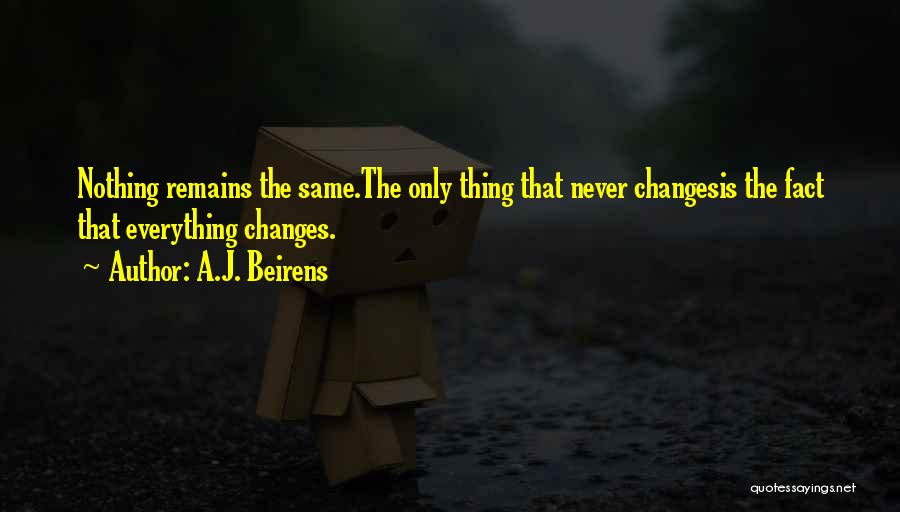 A.J. Beirens Quotes: Nothing Remains The Same.the Only Thing That Never Changesis The Fact That Everything Changes.