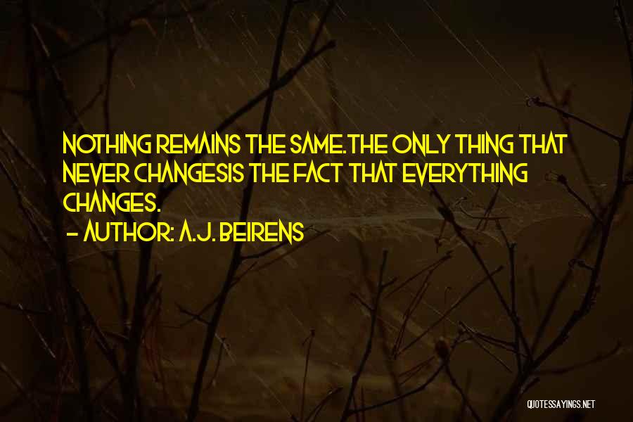 A.J. Beirens Quotes: Nothing Remains The Same.the Only Thing That Never Changesis The Fact That Everything Changes.