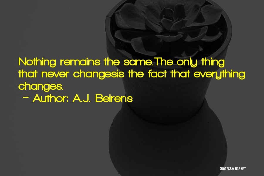 A.J. Beirens Quotes: Nothing Remains The Same.the Only Thing That Never Changesis The Fact That Everything Changes.