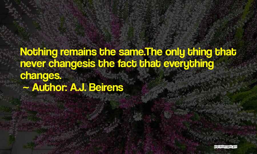 A.J. Beirens Quotes: Nothing Remains The Same.the Only Thing That Never Changesis The Fact That Everything Changes.