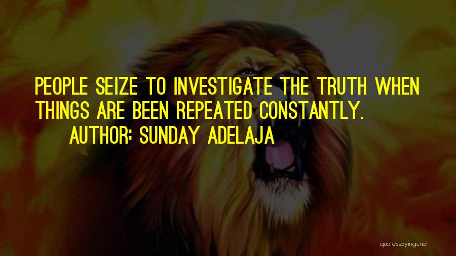 Sunday Adelaja Quotes: People Seize To Investigate The Truth When Things Are Been Repeated Constantly.