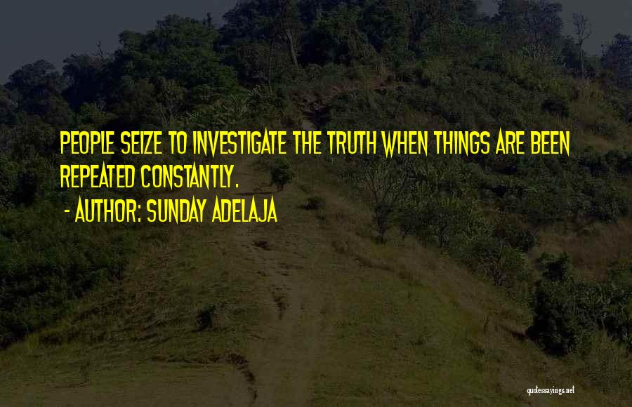 Sunday Adelaja Quotes: People Seize To Investigate The Truth When Things Are Been Repeated Constantly.