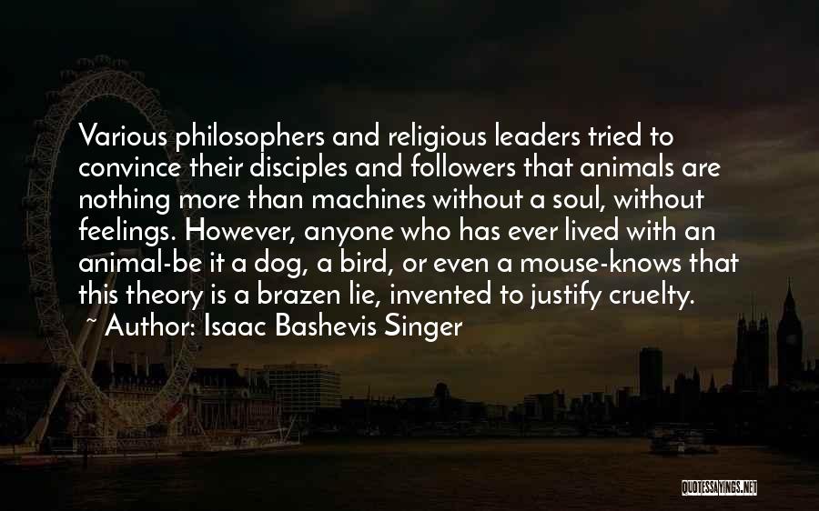 Isaac Bashevis Singer Quotes: Various Philosophers And Religious Leaders Tried To Convince Their Disciples And Followers That Animals Are Nothing More Than Machines Without
