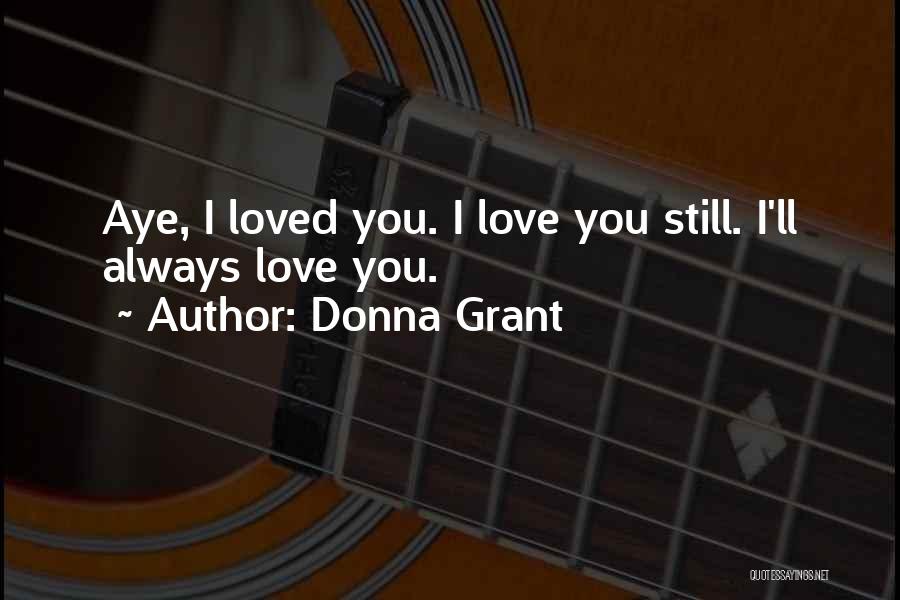 Donna Grant Quotes: Aye, I Loved You. I Love You Still. I'll Always Love You.