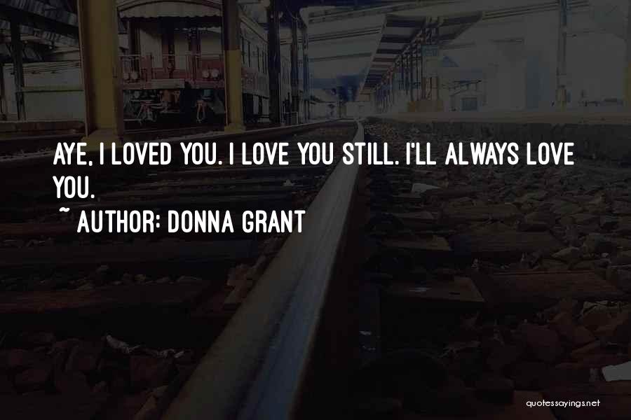 Donna Grant Quotes: Aye, I Loved You. I Love You Still. I'll Always Love You.