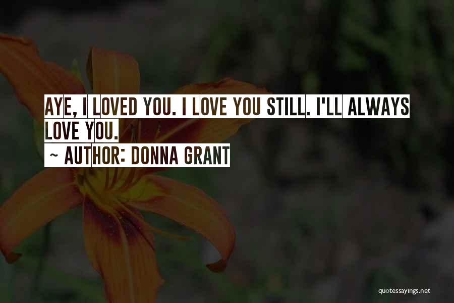 Donna Grant Quotes: Aye, I Loved You. I Love You Still. I'll Always Love You.