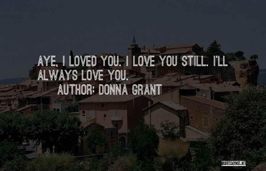 Donna Grant Quotes: Aye, I Loved You. I Love You Still. I'll Always Love You.
