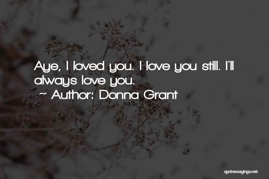 Donna Grant Quotes: Aye, I Loved You. I Love You Still. I'll Always Love You.