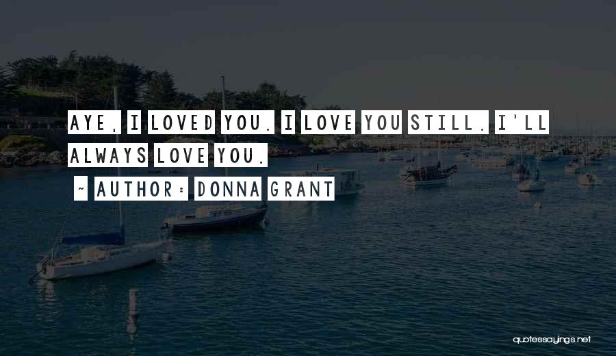 Donna Grant Quotes: Aye, I Loved You. I Love You Still. I'll Always Love You.