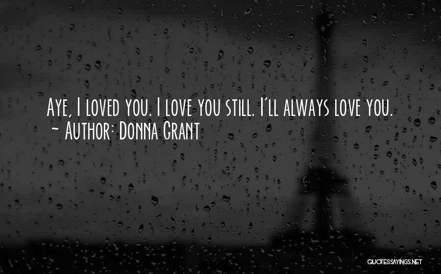 Donna Grant Quotes: Aye, I Loved You. I Love You Still. I'll Always Love You.