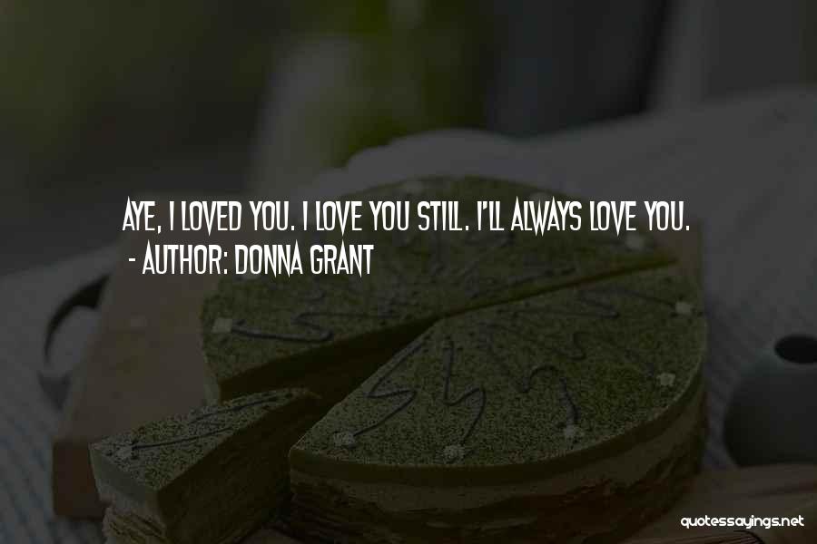 Donna Grant Quotes: Aye, I Loved You. I Love You Still. I'll Always Love You.