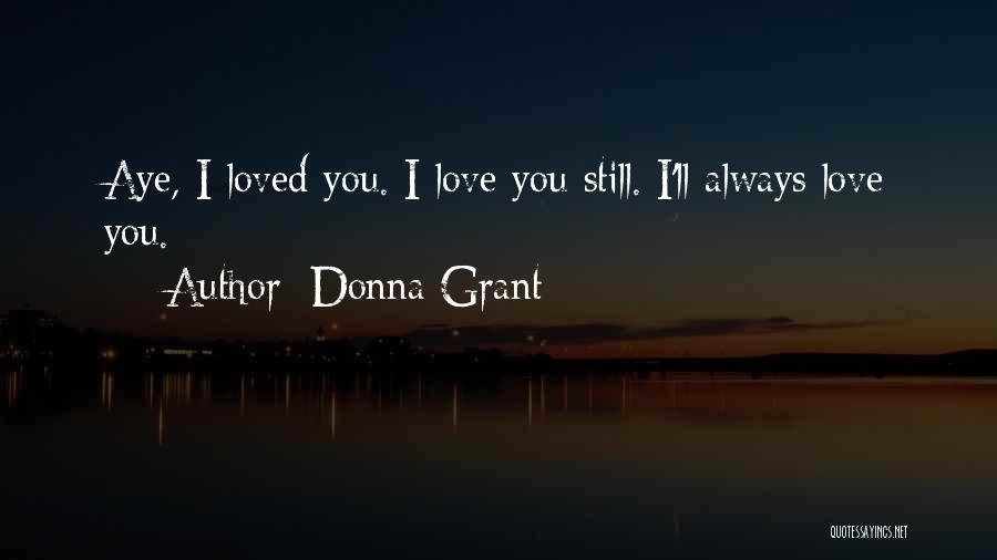 Donna Grant Quotes: Aye, I Loved You. I Love You Still. I'll Always Love You.