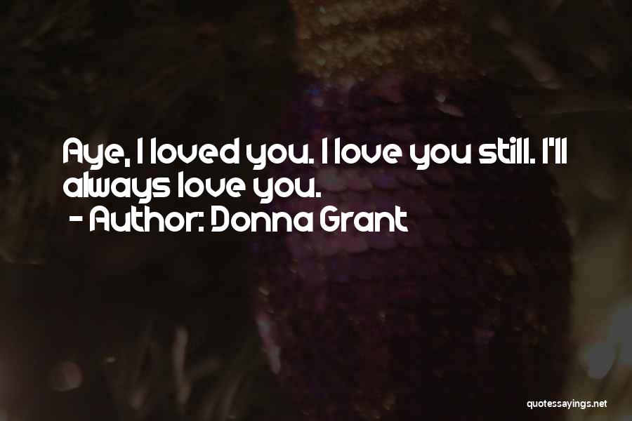 Donna Grant Quotes: Aye, I Loved You. I Love You Still. I'll Always Love You.