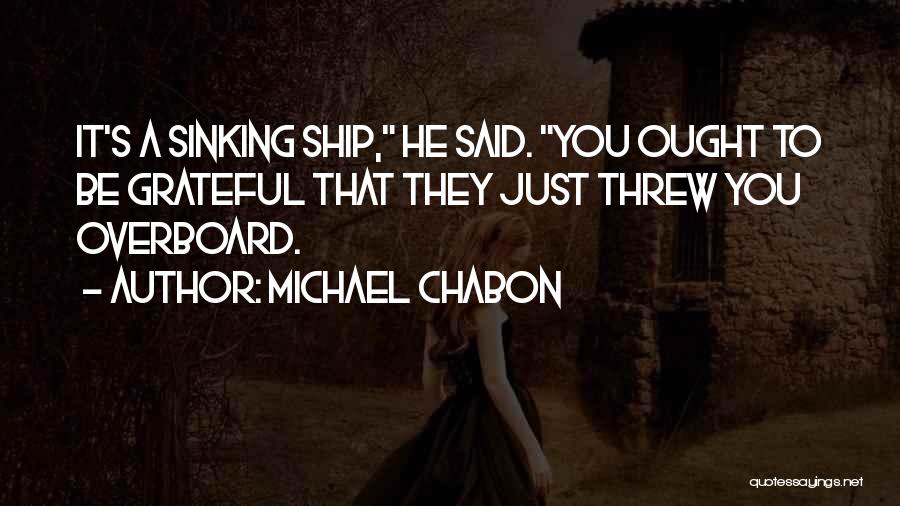 Michael Chabon Quotes: It's A Sinking Ship, He Said. You Ought To Be Grateful That They Just Threw You Overboard.