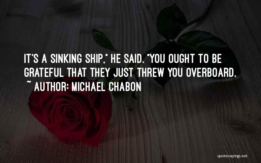 Michael Chabon Quotes: It's A Sinking Ship, He Said. You Ought To Be Grateful That They Just Threw You Overboard.