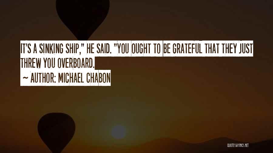 Michael Chabon Quotes: It's A Sinking Ship, He Said. You Ought To Be Grateful That They Just Threw You Overboard.