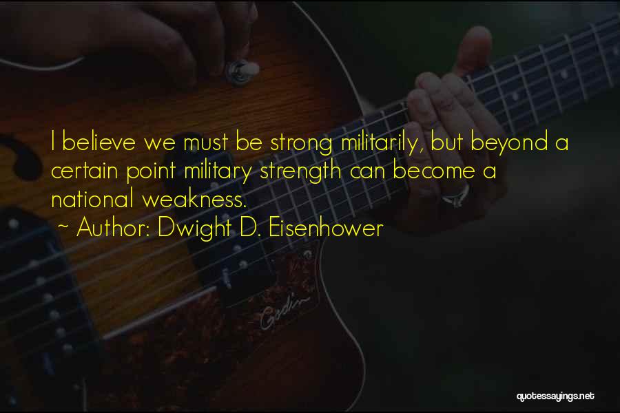 Dwight D. Eisenhower Quotes: I Believe We Must Be Strong Militarily, But Beyond A Certain Point Military Strength Can Become A National Weakness.