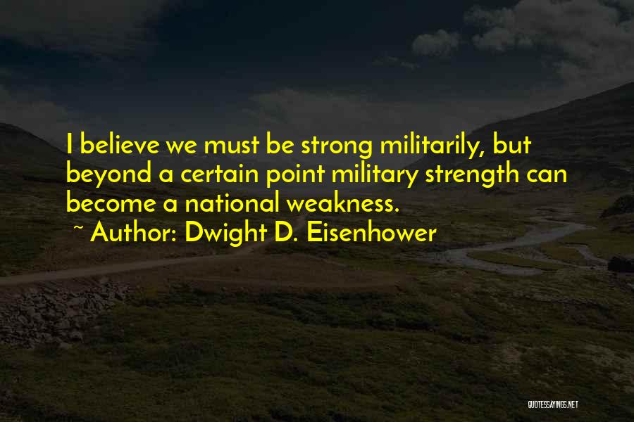 Dwight D. Eisenhower Quotes: I Believe We Must Be Strong Militarily, But Beyond A Certain Point Military Strength Can Become A National Weakness.
