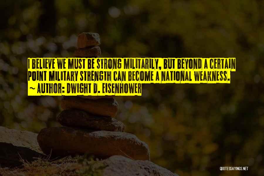 Dwight D. Eisenhower Quotes: I Believe We Must Be Strong Militarily, But Beyond A Certain Point Military Strength Can Become A National Weakness.