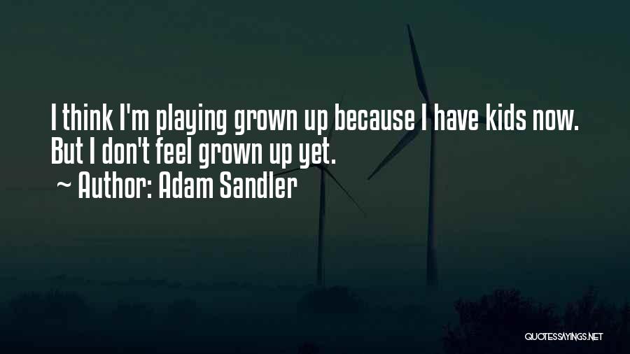 Adam Sandler Quotes: I Think I'm Playing Grown Up Because I Have Kids Now. But I Don't Feel Grown Up Yet.
