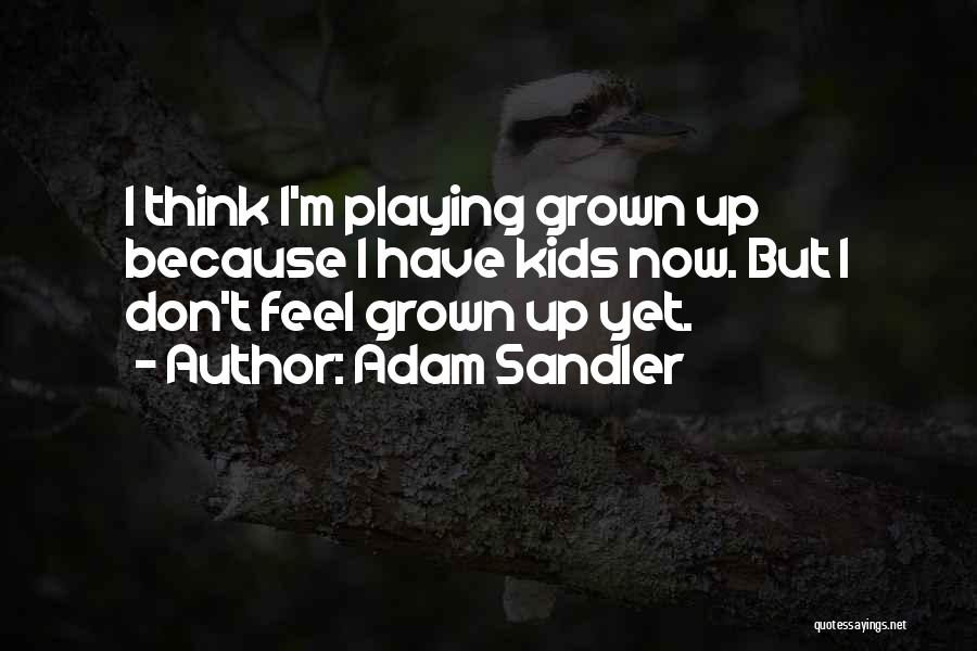 Adam Sandler Quotes: I Think I'm Playing Grown Up Because I Have Kids Now. But I Don't Feel Grown Up Yet.