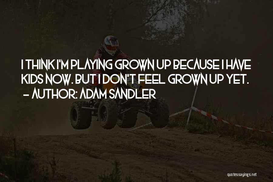 Adam Sandler Quotes: I Think I'm Playing Grown Up Because I Have Kids Now. But I Don't Feel Grown Up Yet.