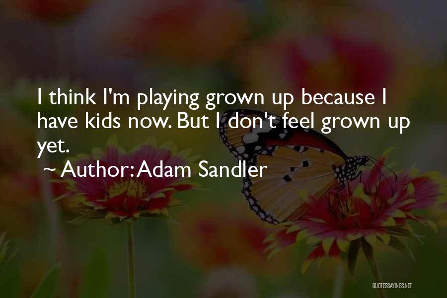 Adam Sandler Quotes: I Think I'm Playing Grown Up Because I Have Kids Now. But I Don't Feel Grown Up Yet.
