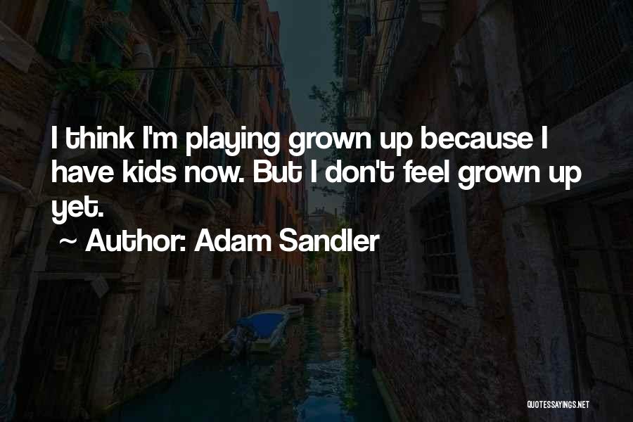 Adam Sandler Quotes: I Think I'm Playing Grown Up Because I Have Kids Now. But I Don't Feel Grown Up Yet.