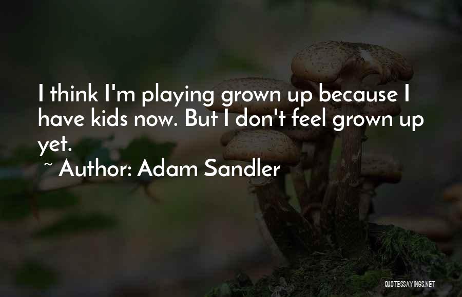 Adam Sandler Quotes: I Think I'm Playing Grown Up Because I Have Kids Now. But I Don't Feel Grown Up Yet.